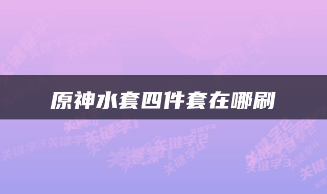 原神水套四件套在哪刷