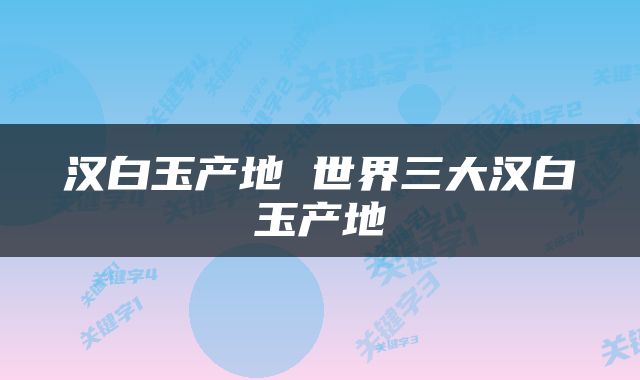 汉白玉产地 世界三大汉白玉产地
