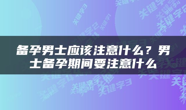 备孕男士应该注意什么？男士备孕期间要注意什么