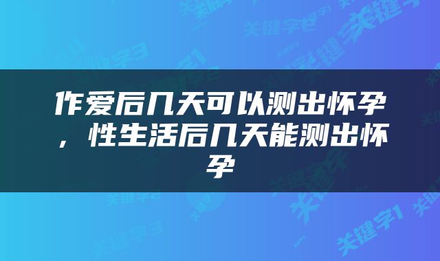 作爱后几天可以测出怀孕，性生活后几天能测出怀孕