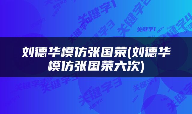 刘德华模仿张国荣(刘德华模仿张国荣六次)
