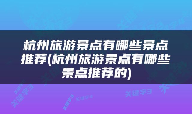 杭州旅游景点有哪些景点推荐(杭州旅游景点有哪些景点推荐的)