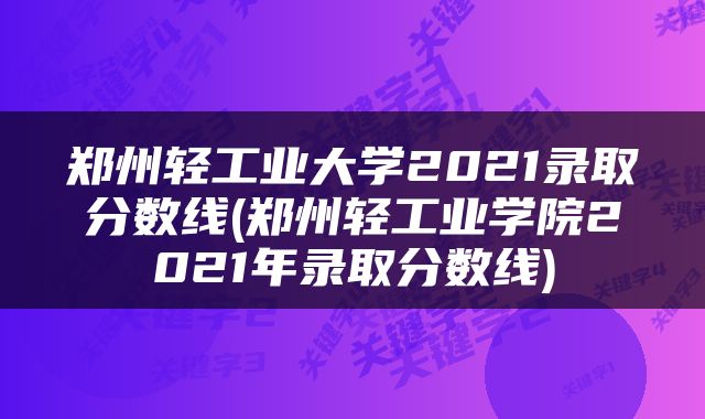 郑州轻工业大学2021录取分数线(郑州轻工业学院2021年录取分数线)