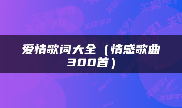 爱情歌词大全（情感歌曲300首）