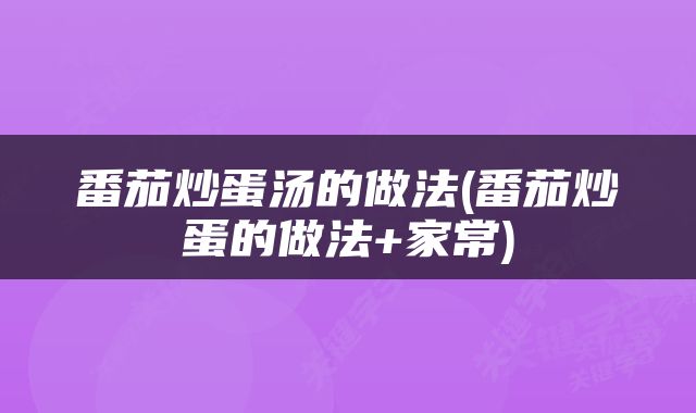 番茄炒蛋汤的做法(番茄炒蛋的做法+家常)