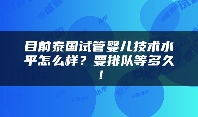 目前泰国试管婴儿技术水平怎么样？要排队等多久！