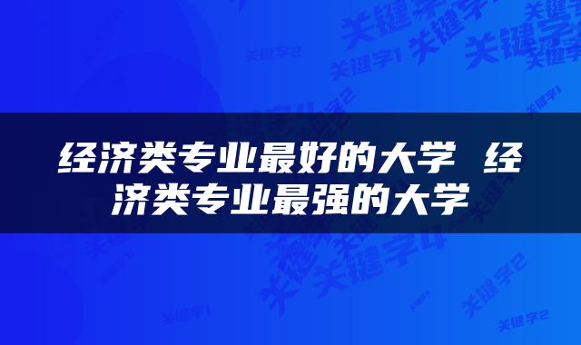 经济类专业最好的大学 经济类专业最强的大学