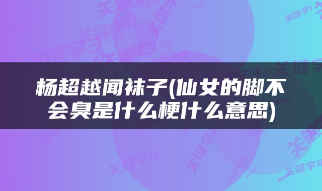 杨超越闻袜子(仙女的脚不会臭是什么梗什么意思)