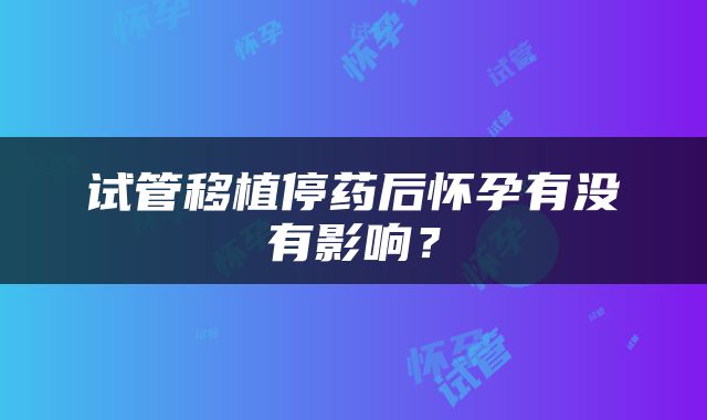 试管移植停药后怀孕有没有影响？