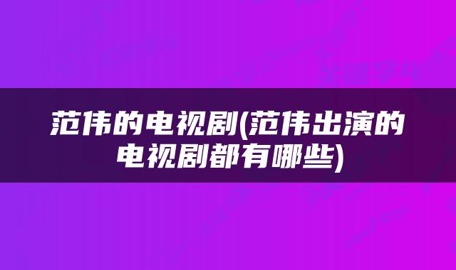 范伟的电视剧(范伟出演的电视剧都有哪些)
