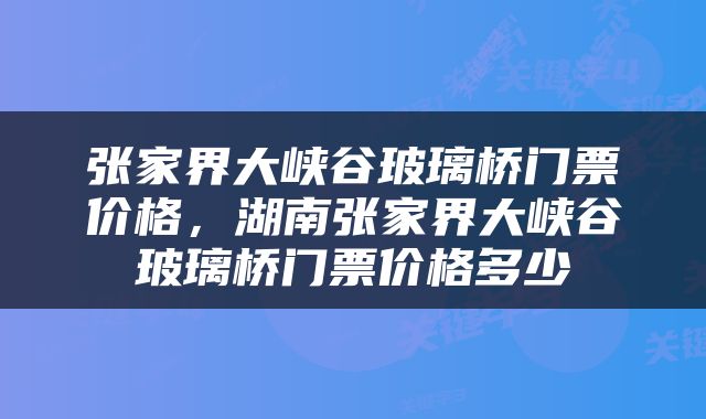 张家界大峡谷玻璃桥门票价格，湖南张家界大峡谷玻璃桥门票价格多少