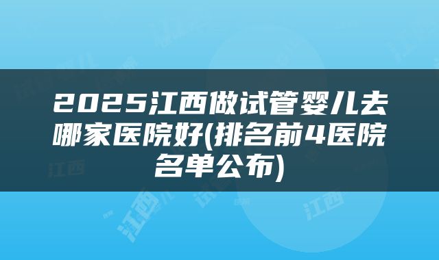 2025江西做试管婴儿去哪家医院好(排名前4医院名单公布)