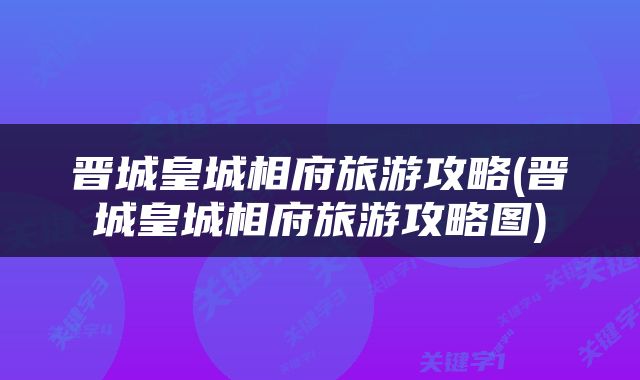 晋城皇城相府旅游攻略(晋城皇城相府旅游攻略图)