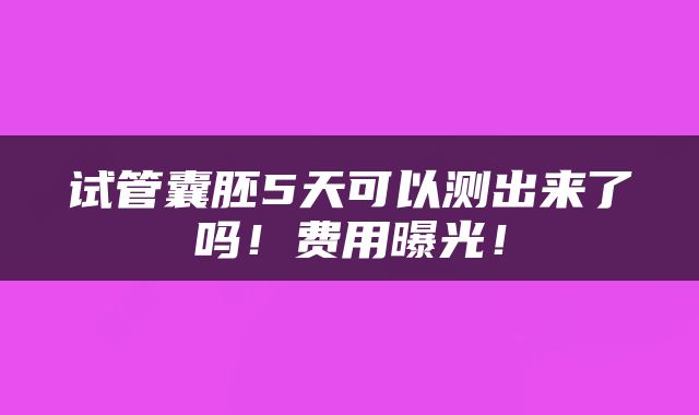 试管囊胚5天可以测出来了吗！费用曝光！