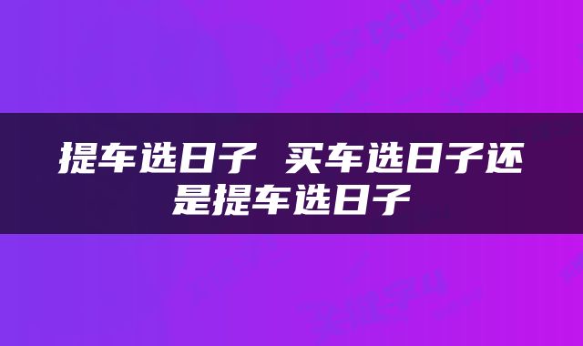 提车选日子 买车选日子还是提车选日子