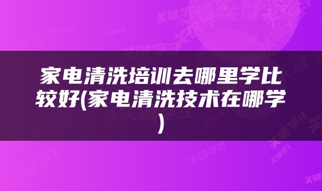 家电清洗培训去哪里学比较好(家电清洗技术在哪学)