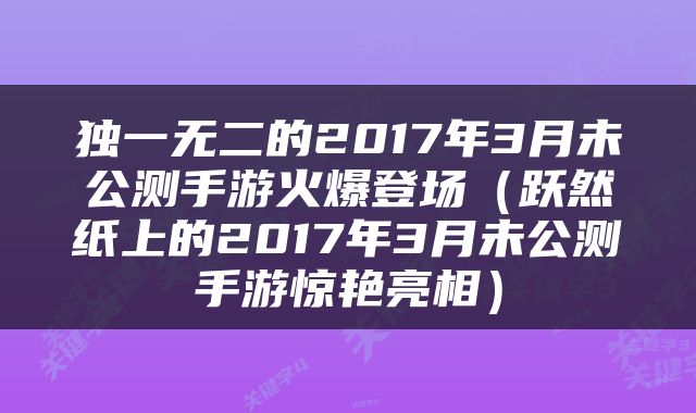 独一无二的2017年3月未公测手游火爆登场（跃然纸上的2017年3月未公测手游惊艳亮相）