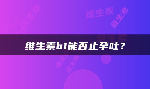 维生素b1能否止孕吐？
