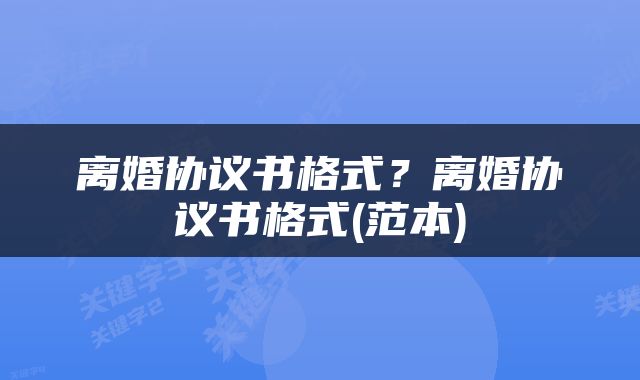 离婚协议书格式？离婚协议书格式(范本)