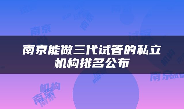 南京能做三代试管的私立机构排名公布