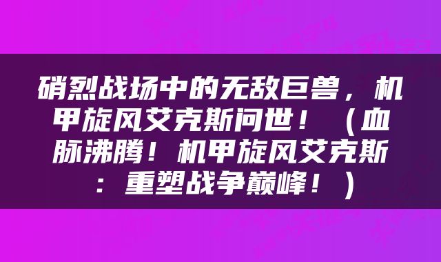 硝烈战场中的无敌巨兽，机甲旋风艾克斯问世！（血脉沸腾！机甲旋风艾克斯：重塑战争巅峰！）