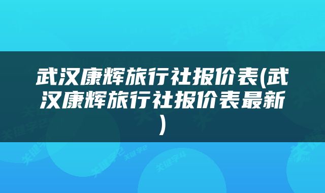 武汉康辉旅行社报价表(武汉康辉旅行社报价表最新)