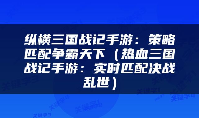 纵横三国战记手游：策略匹配争霸天下（热血三国战记手游：实时匹配决战乱世）
