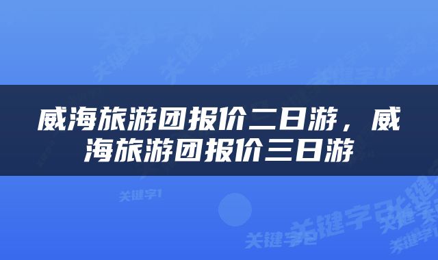 威海旅游团报价二日游，威海旅游团报价三日游