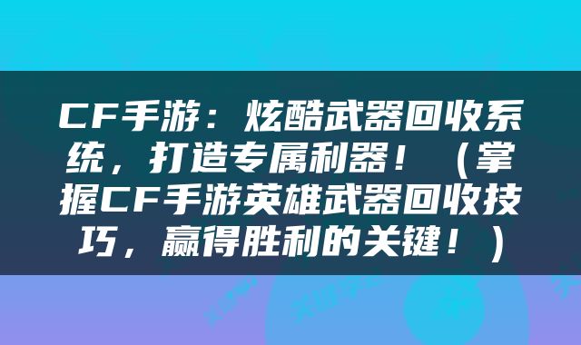 CF手游：炫酷武器回收系统，打造专属利器！（掌握CF手游英雄武器回收技巧，赢得胜利的关键！）