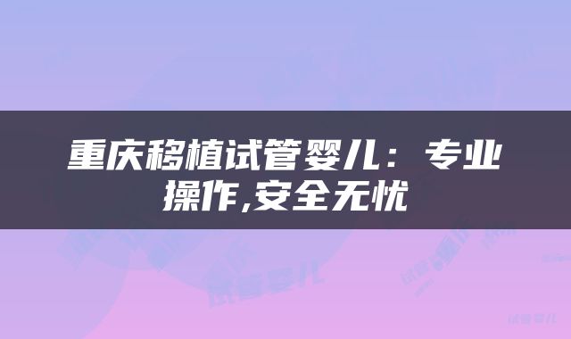 重庆移植试管婴儿：专业操作,安全无忧