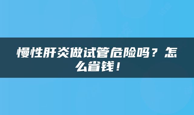 慢性肝炎做试管危险吗？怎么省钱！