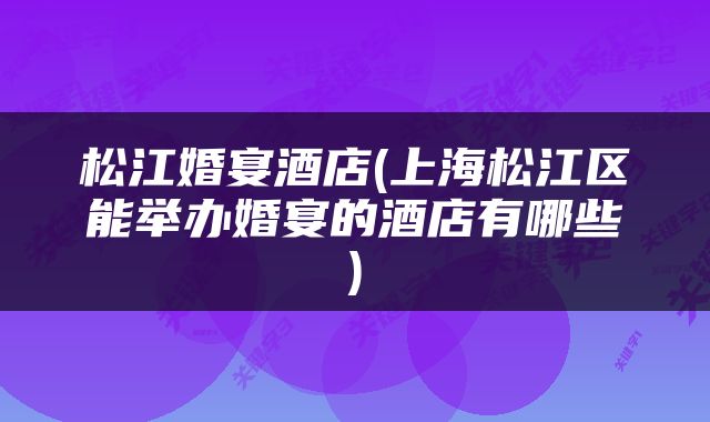 松江婚宴酒店(上海松江区能举办婚宴的酒店有哪些)