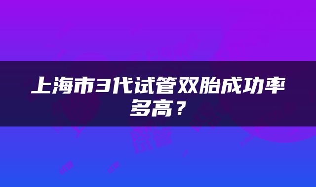 上海市3代试管双胎成功率多高？