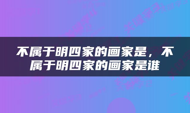 不属于明四家的画家是，不属于明四家的画家是谁