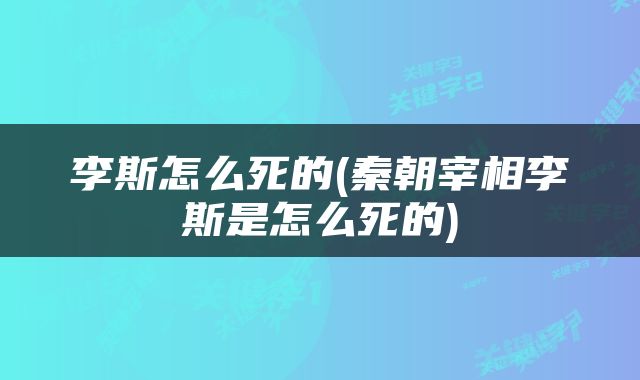 李斯怎么死的(秦朝宰相李斯是怎么死的)