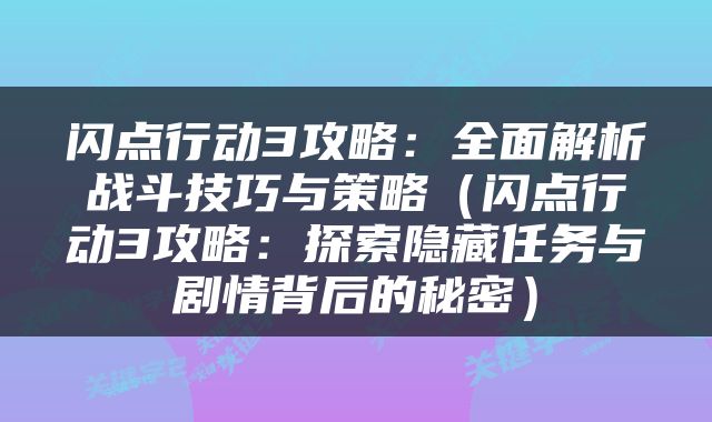 闪点行动3攻略：全面解析战斗技巧与策略（闪点行动3攻略：探索隐藏任务与剧情背后的秘密）