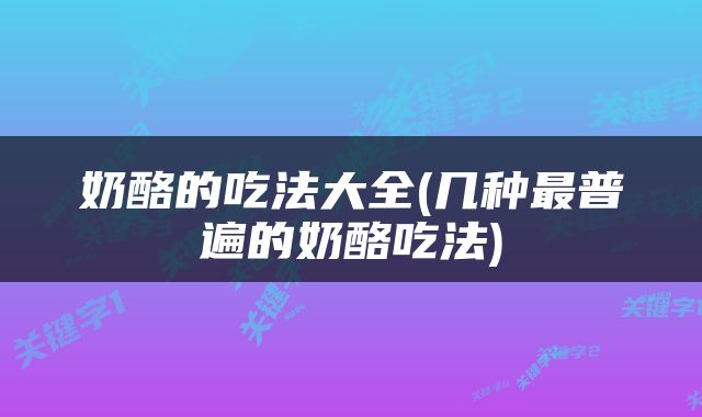奶酪的吃法大全(几种最普遍的奶酪吃法)