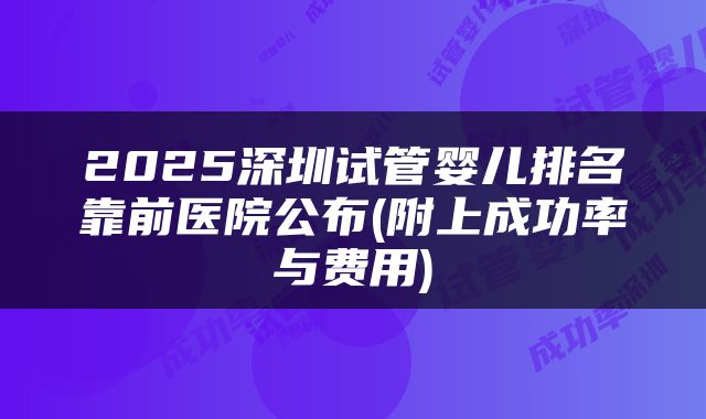 2025深圳试管婴儿排名靠前医院公布(附上成功率与费用)