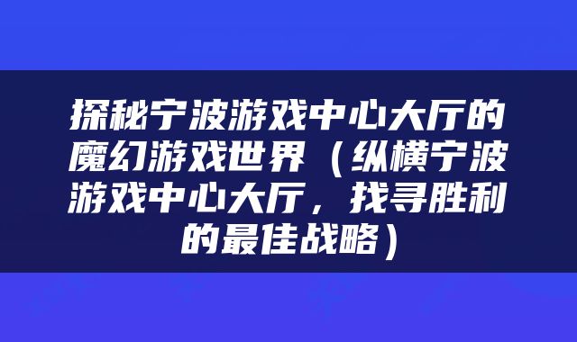 探秘宁波游戏中心大厅的魔幻游戏世界（纵横宁波游戏中心大厅，找寻胜利的最佳战略）