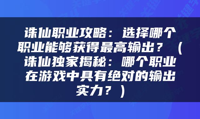 诛仙职业攻略：选择哪个职业能够获得最高输出？（诛仙独家揭秘：哪个职业在游戏中具有绝对的输出实力？）