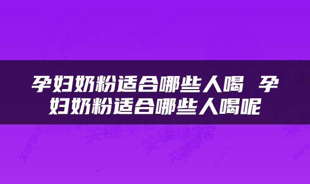 孕妇奶粉适合哪些人喝 孕妇奶粉适合哪些人喝呢