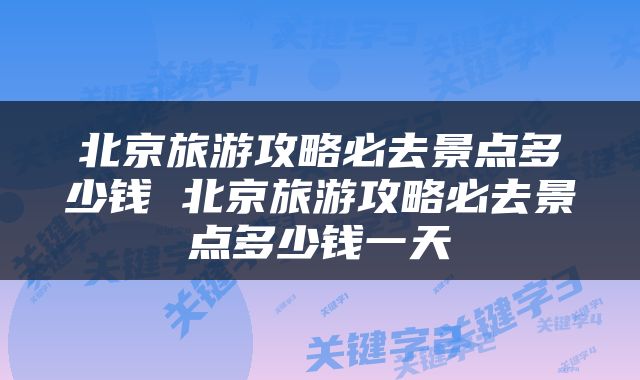 北京旅游攻略必去景点多少钱 北京旅游攻略必去景点多少钱一天