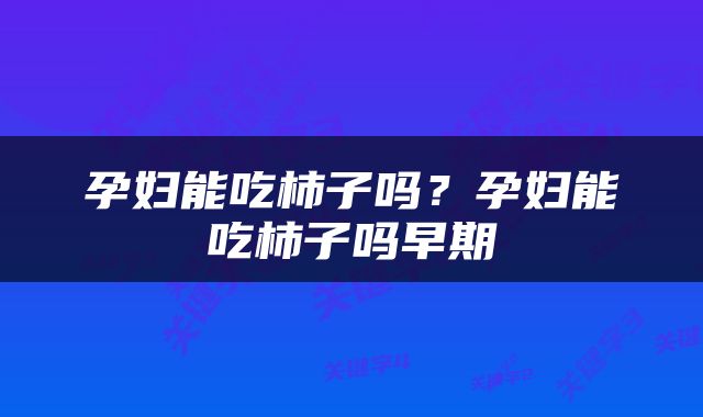 孕妇能吃柿子吗？孕妇能吃柿子吗早期