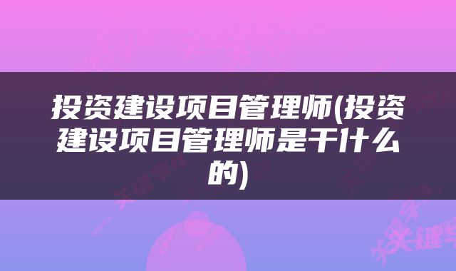 投资建设项目管理师(投资建设项目管理师是干什么的)