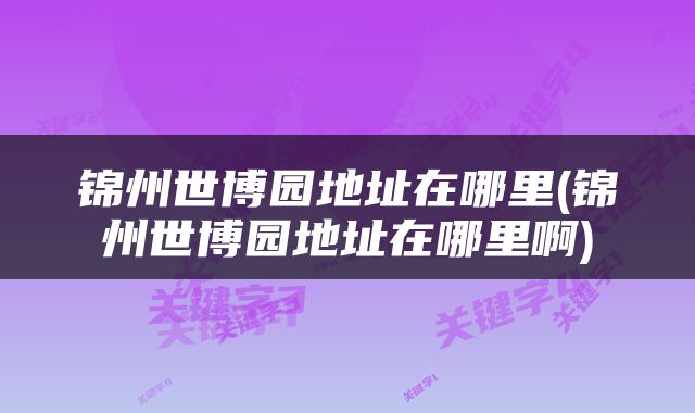 锦州世博园地址在哪里(锦州世博园地址在哪里啊)