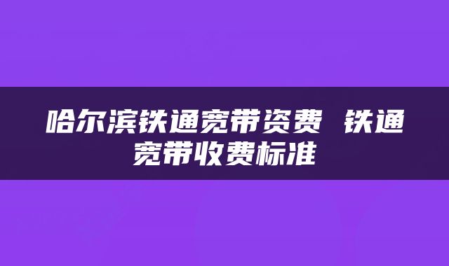 哈尔滨铁通宽带资费 铁通宽带收费标准
