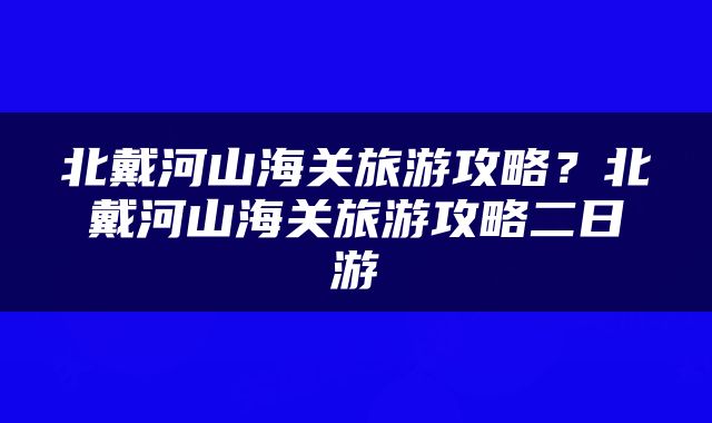 北戴河山海关旅游攻略？北戴河山海关旅游攻略二日游