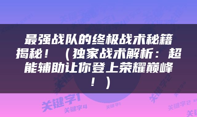 最强战队的终极战术秘籍揭秘！（独家战术解析：超能辅助让你登上荣耀巅峰！）