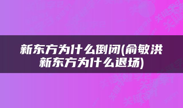 新东方为什么倒闭(俞敏洪新东方为什么退场)