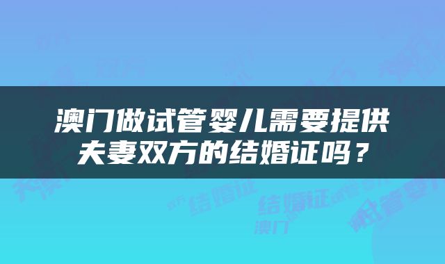 澳门做试管婴儿需要提供夫妻双方的结婚证吗？